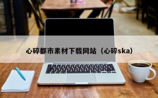 青州心碎都市素材下载网站（心碎ska）